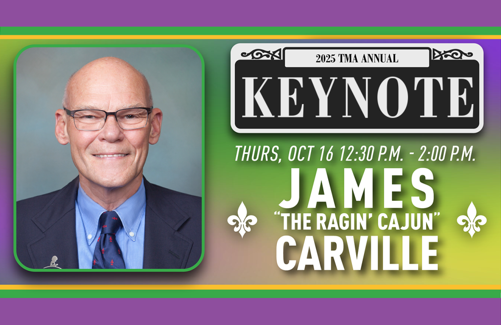 2025 TMA Annual Keynote: James Carville
Thursday, October 16, 2025 | 12:15 PM – 2:00 PM CDT
Crescent City Ballroom – Mezzanine Level
SPONSORED BY WHITE OAK COMMERCIAL FINANCE